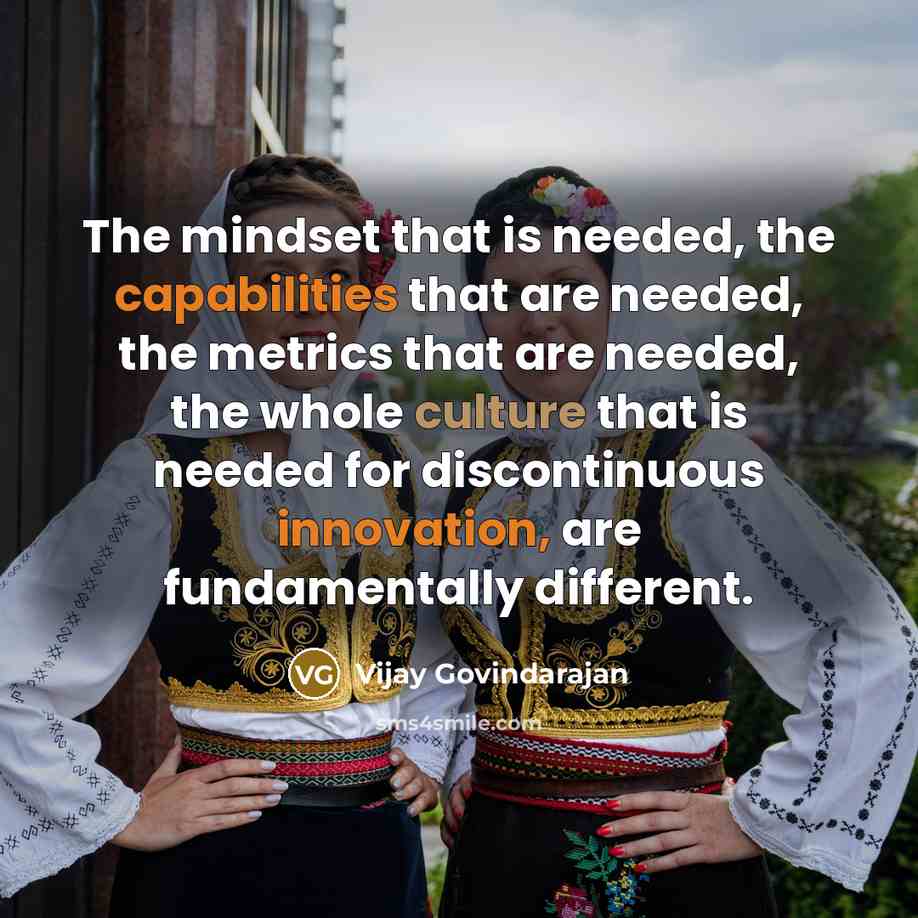 “The mindset that is needed, the capabilities that are needed, the metrics that are needed, the whole culture that is needed for discontinuous innovation, are fundamentally different.” quote by Vijay Govindarajan