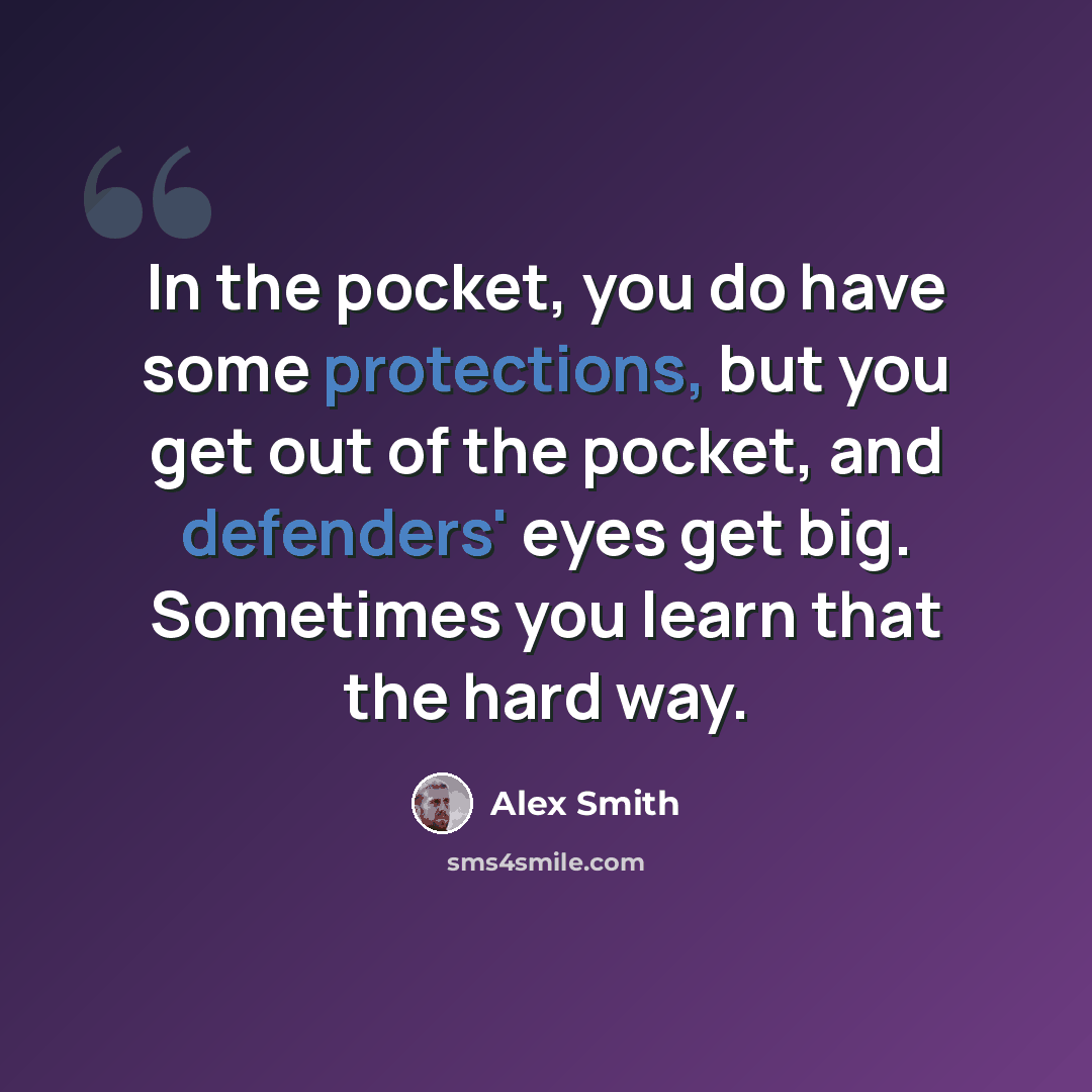 “In the pocket, you do have some protections, but you get out of the pocket, and defenders' eyes get big. Sometimes you learn that the hard way.” quote by Alex Smith