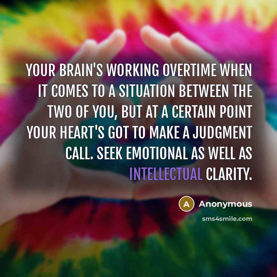 “Your brain's working overtime when it comes to a situation between the two of you, but at a certain point your heart's got to make a judgment call. Seek emotional as well as intellectual clarity.” quote by Anonymous