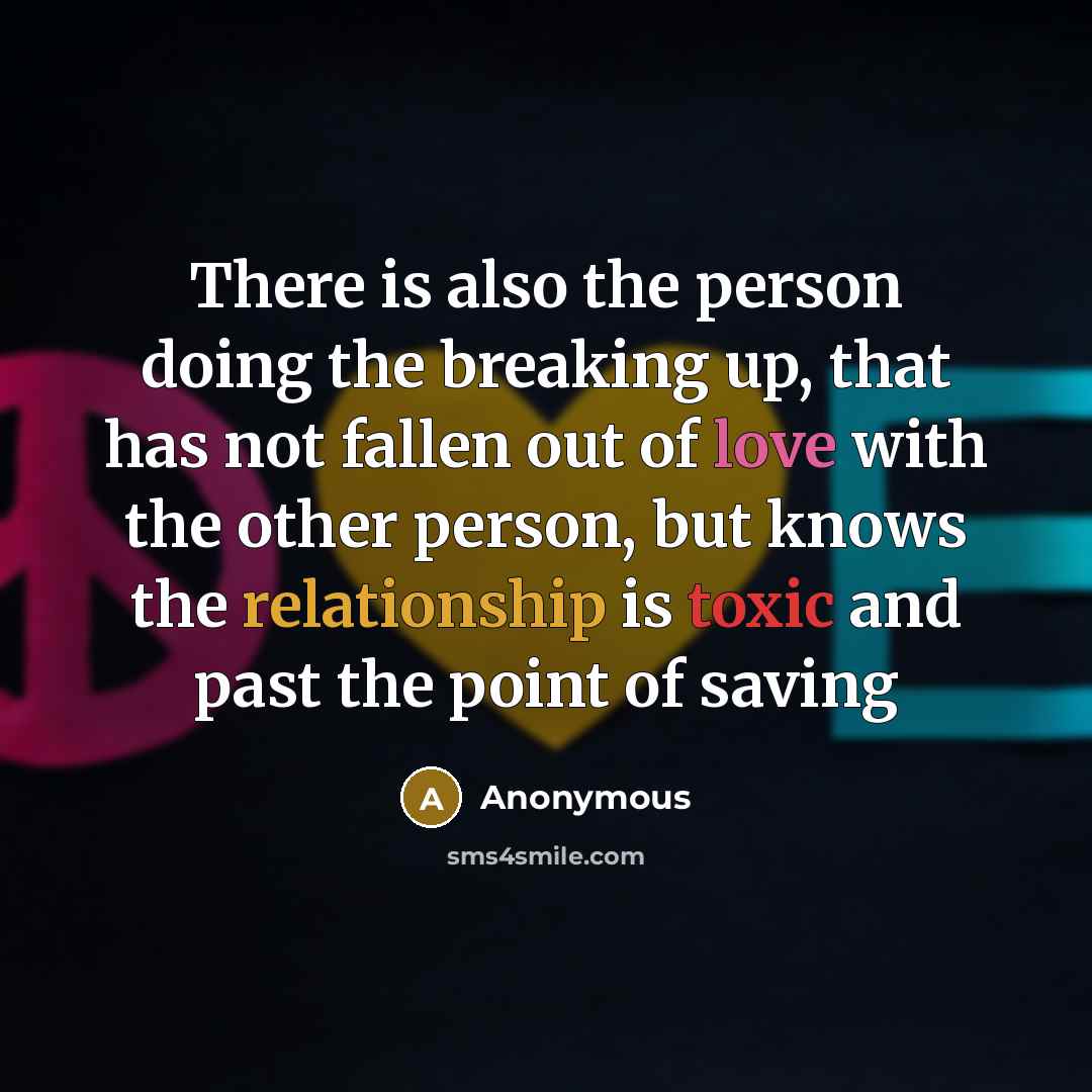 “There is also the person doing the breaking up, that has not fallen out of love with the other person, but knows the relationship is toxic and past the point of saving” quote by Anonymous