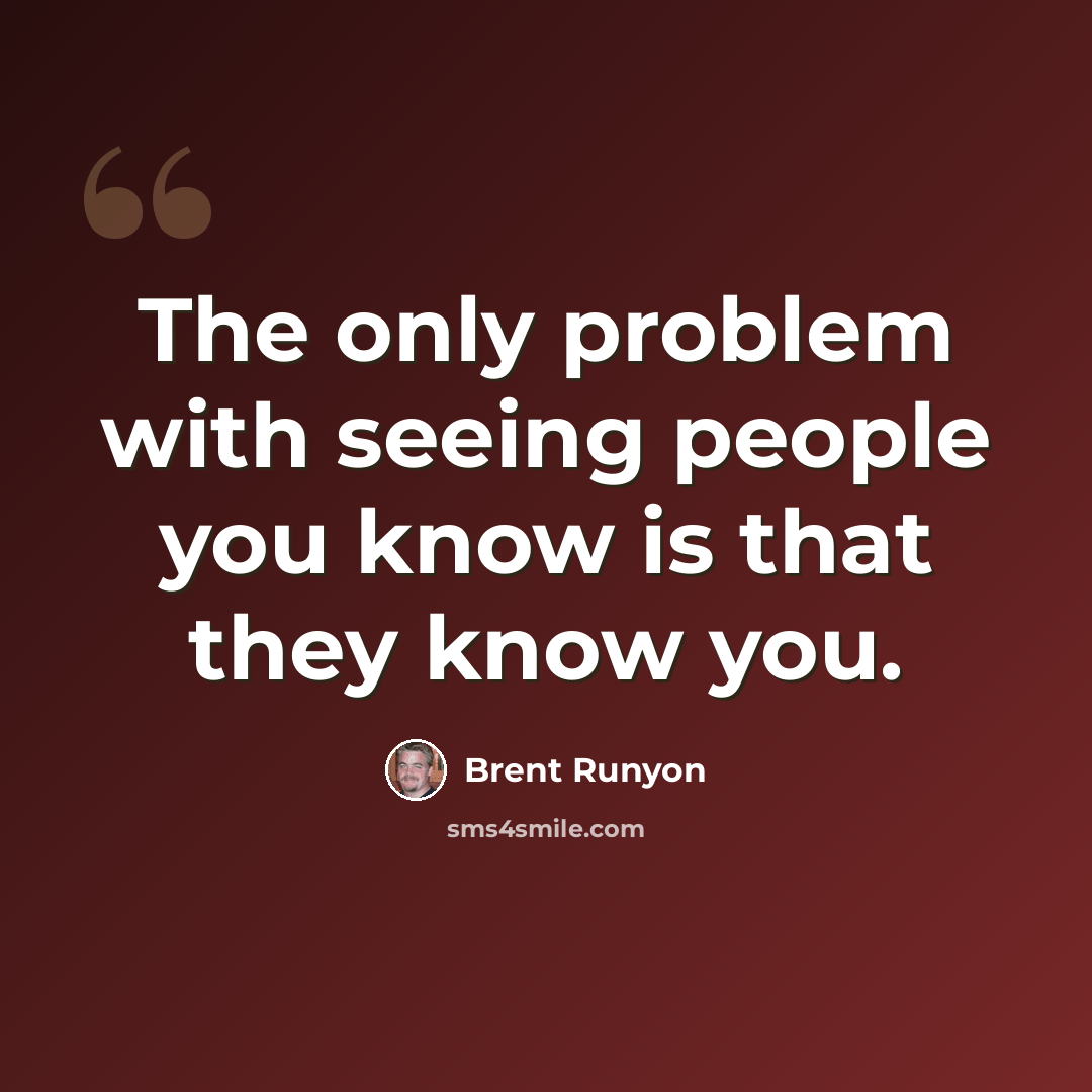 “The only problem with seeing people you know is that they know you.” quote by Brent Runyon