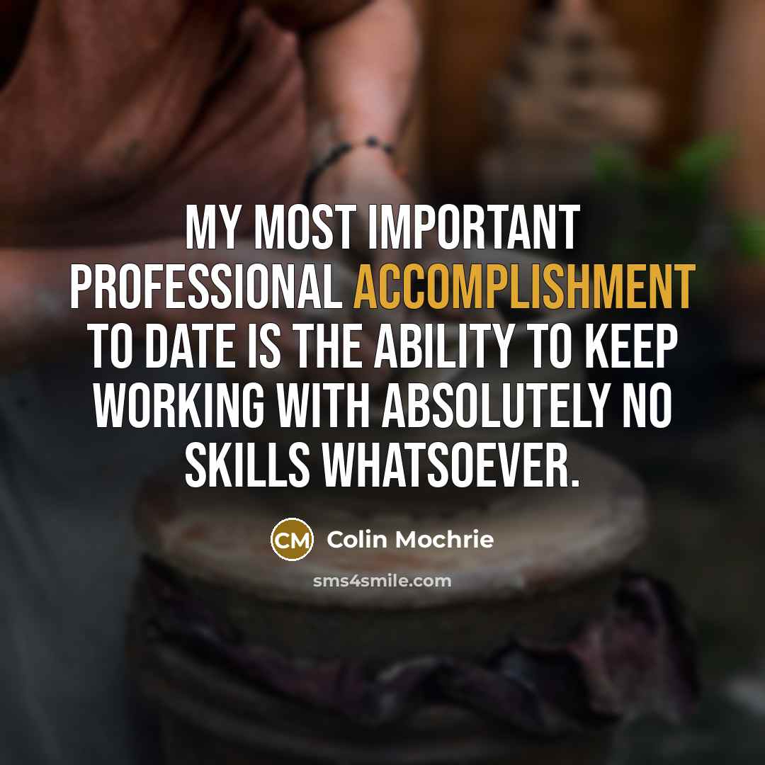 “My most important professional accomplishment to date is the ability to keep working with absolutely no skills whatsoever.” quote by Colin Mochrie