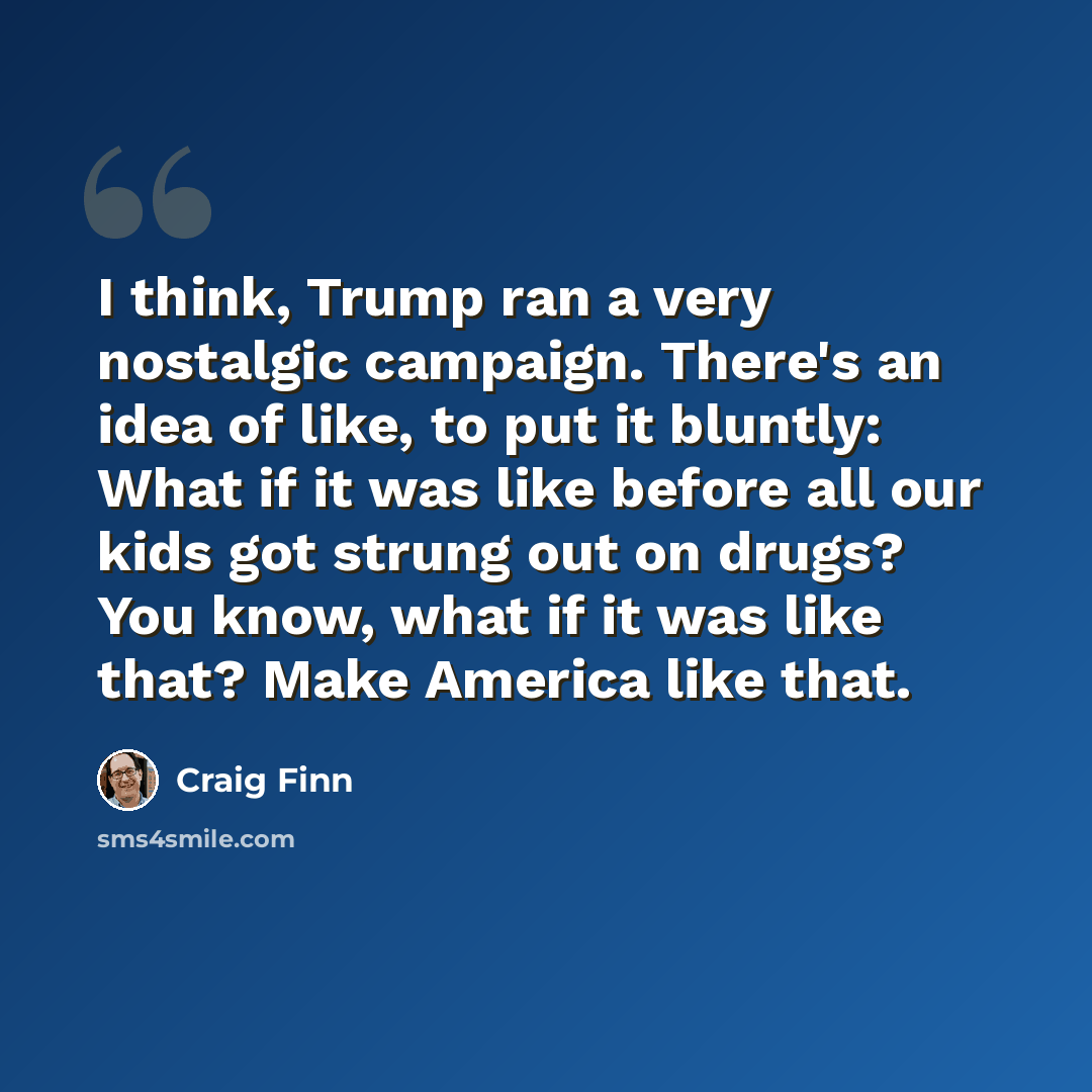 “I think, Trump ran a very nostalgic campaign. There's an idea of like, to put it bluntly: What if it was like before all our kids got strung out on drugs? You know, what if it was like that? Make America like that.” quote by Craig Finn