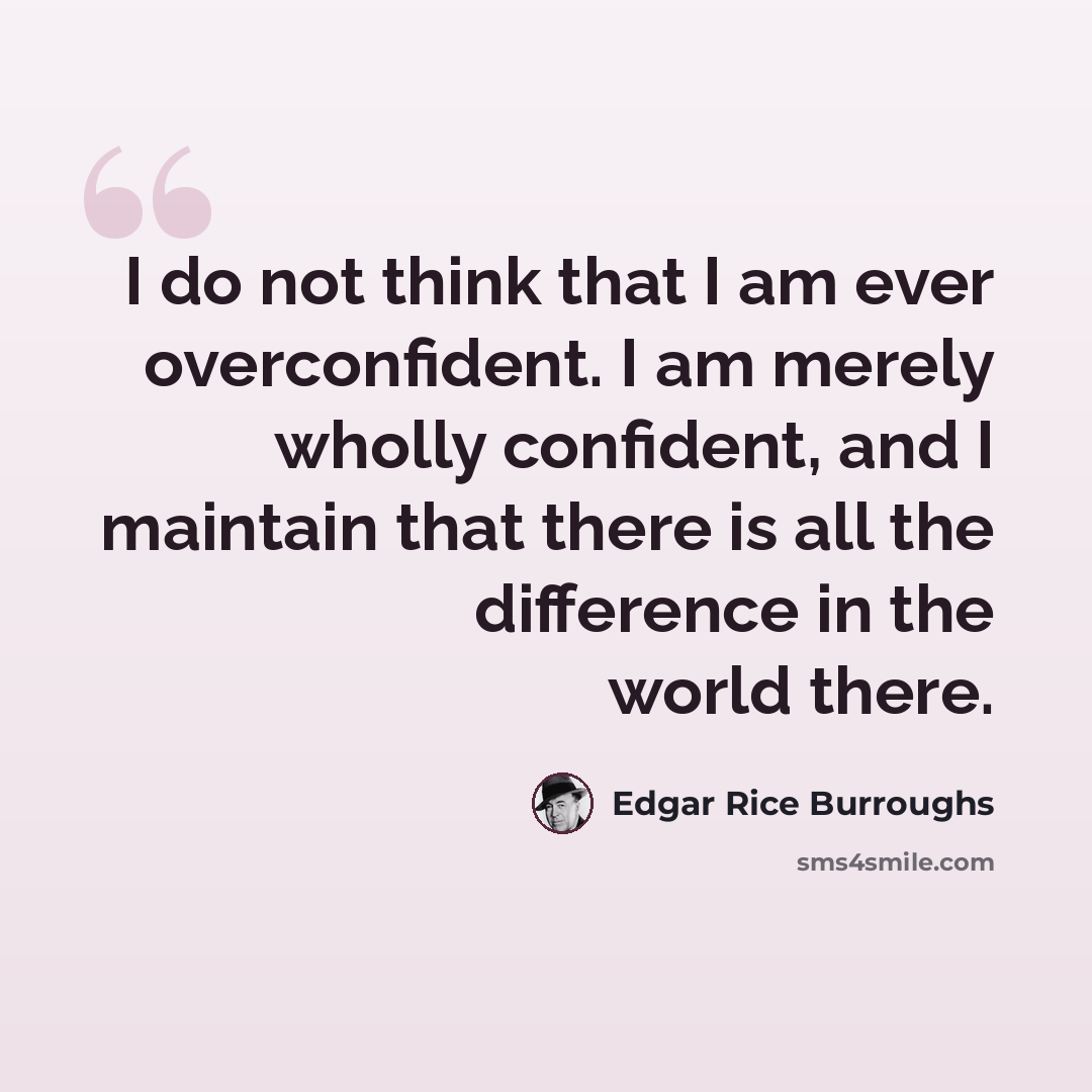 “I do not think that I am ever overconfident. I am merely wholly confident, and I maintain that there is all the difference in the world there.” quote by Edgar Rice Burroughs