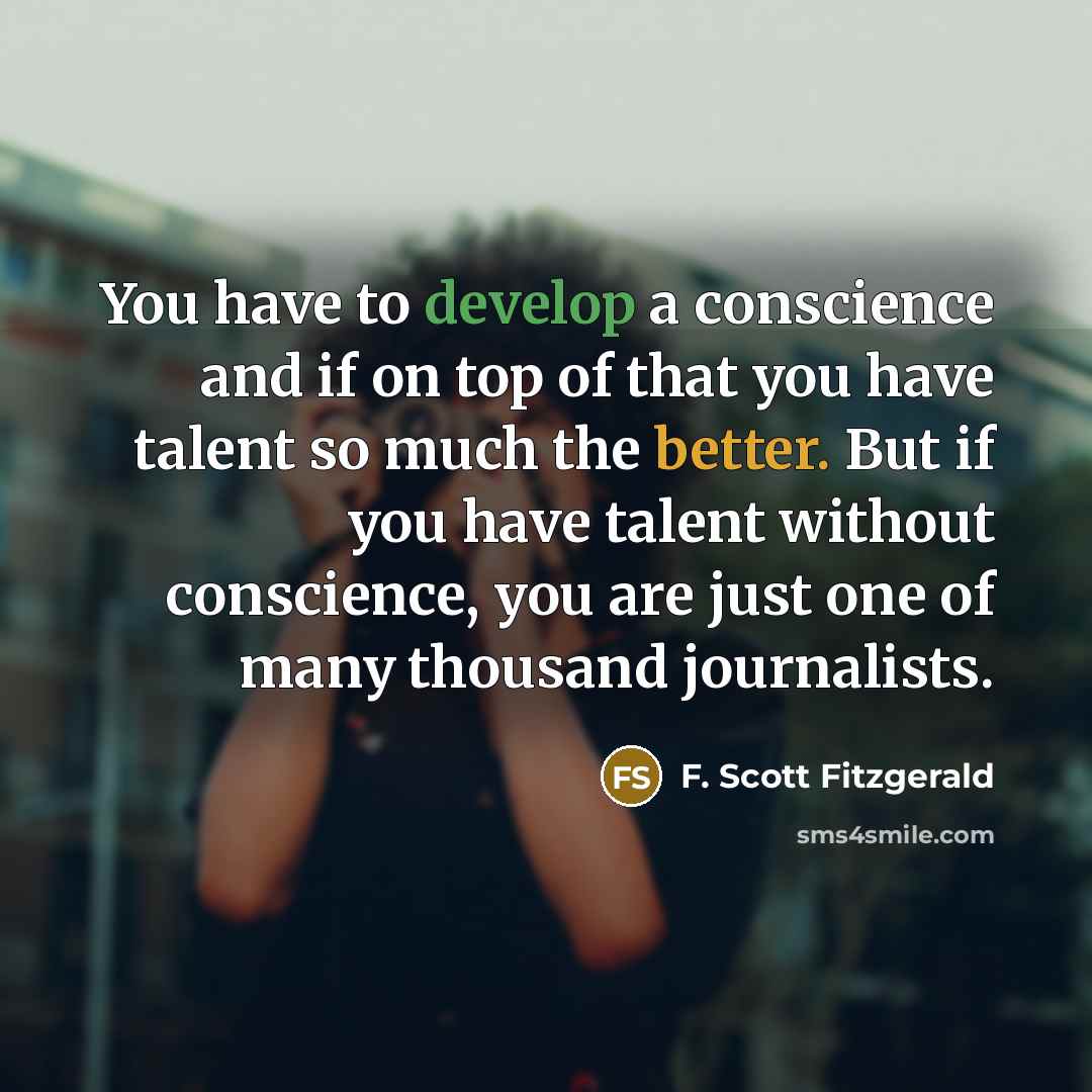 “You have to develop a conscience and if on top of that you have talent so much the better. But if you have talent without conscience, you are just one of many thousand journalists.” quote by F. Scott Fitzgerald