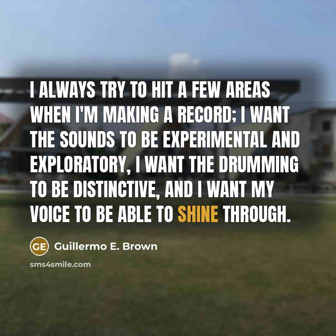 “I always try to hit a few areas when I'm making a record; I want the sounds to be experimental and exploratory, I want the drumming to be distinctive, and I want my voice to be able to shine through.” quote by Guillermo E. Brown