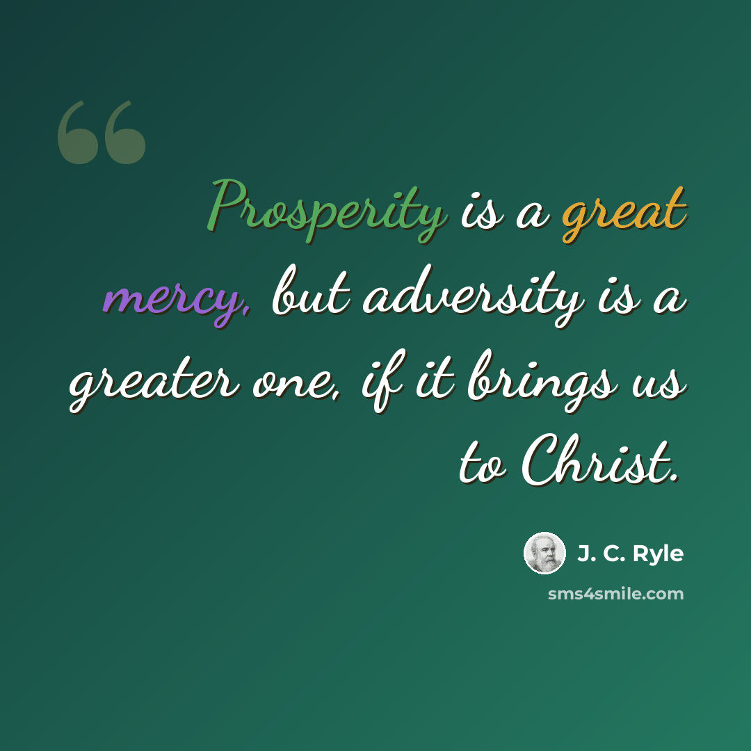 “Prosperity is a great mercy, but adversity is a greater one, if it brings us to Christ.” quote by J. C. Ryle