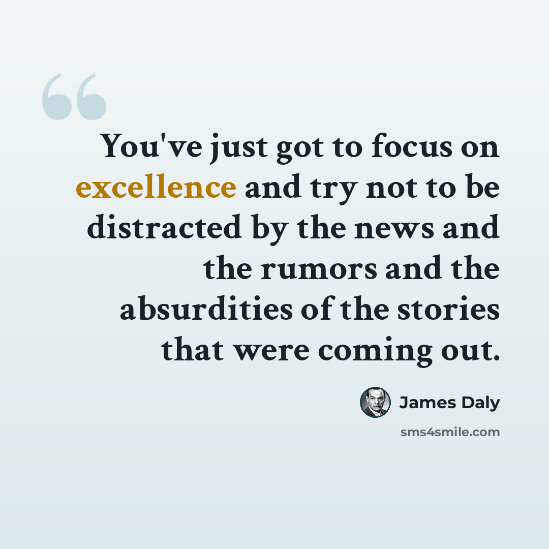 “You've just got to focus on excellence and try not to be distracted by the news and the rumors and the absurdities of the stories that were coming out.” quote by James Daly
