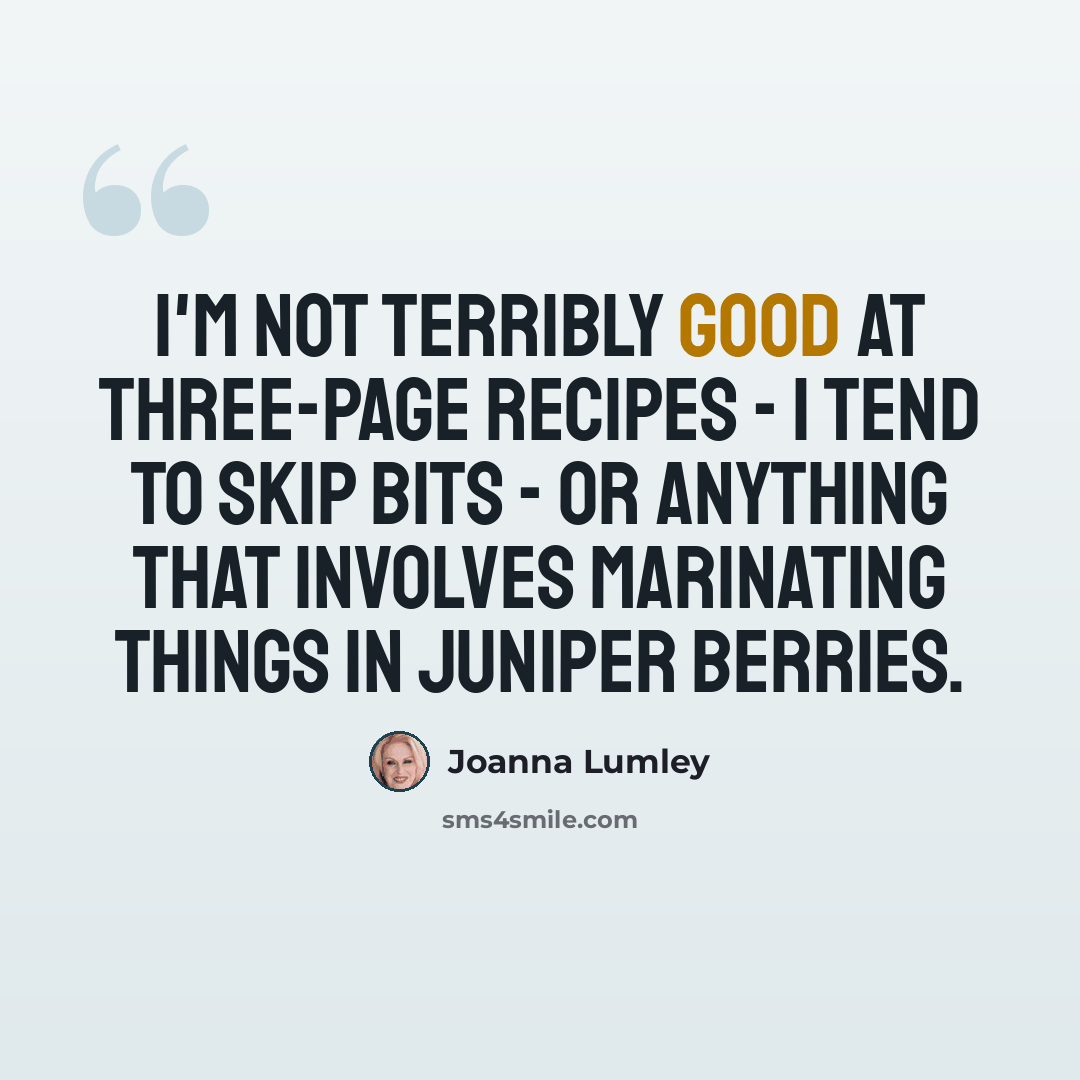 “I'm not terribly good at three-page recipes - I tend to skip bits - or anything that involves marinating things in juniper berries.” quote by Joanna Lumley