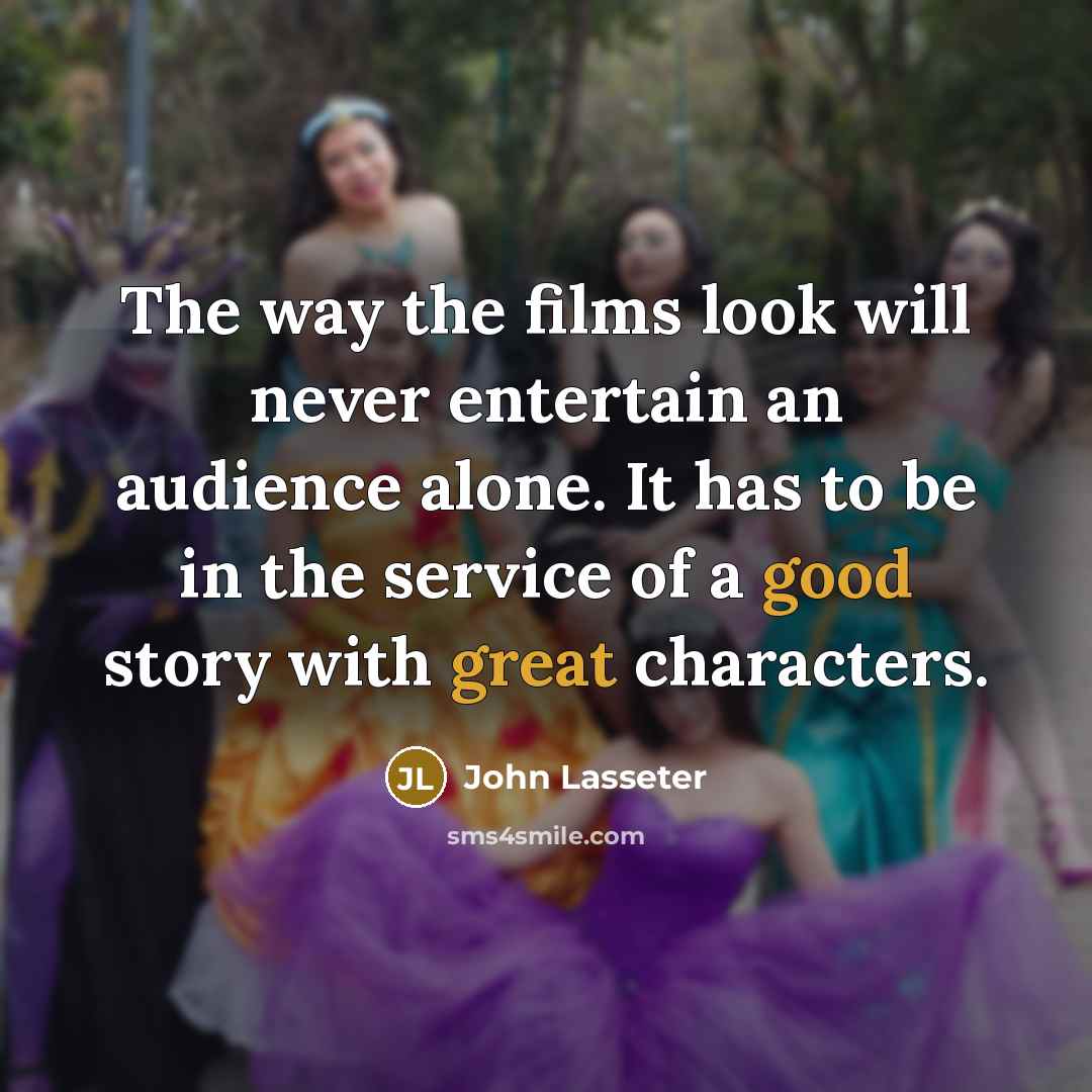 “The way the films look will never entertain an audience alone. It has to be in the service of a good story with great characters.” quote by John Lasseter
