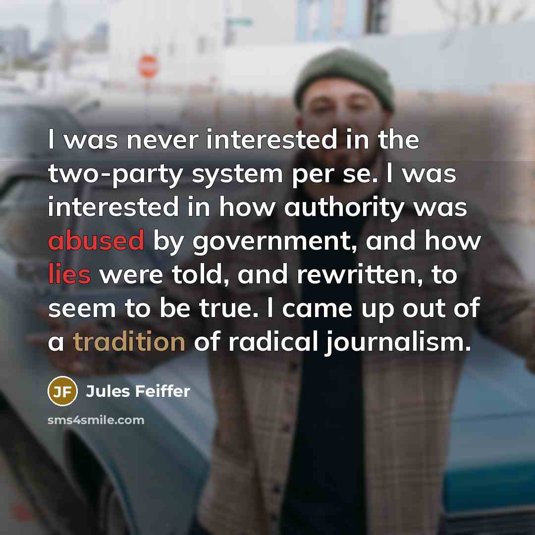 “I was never interested in the two-party system per se. I was interested in how authority was abused by government, and how lies were told, and rewritten, to seem to be true. I came up out of a tradition of radical journalism.” quote by Jules Feiffer