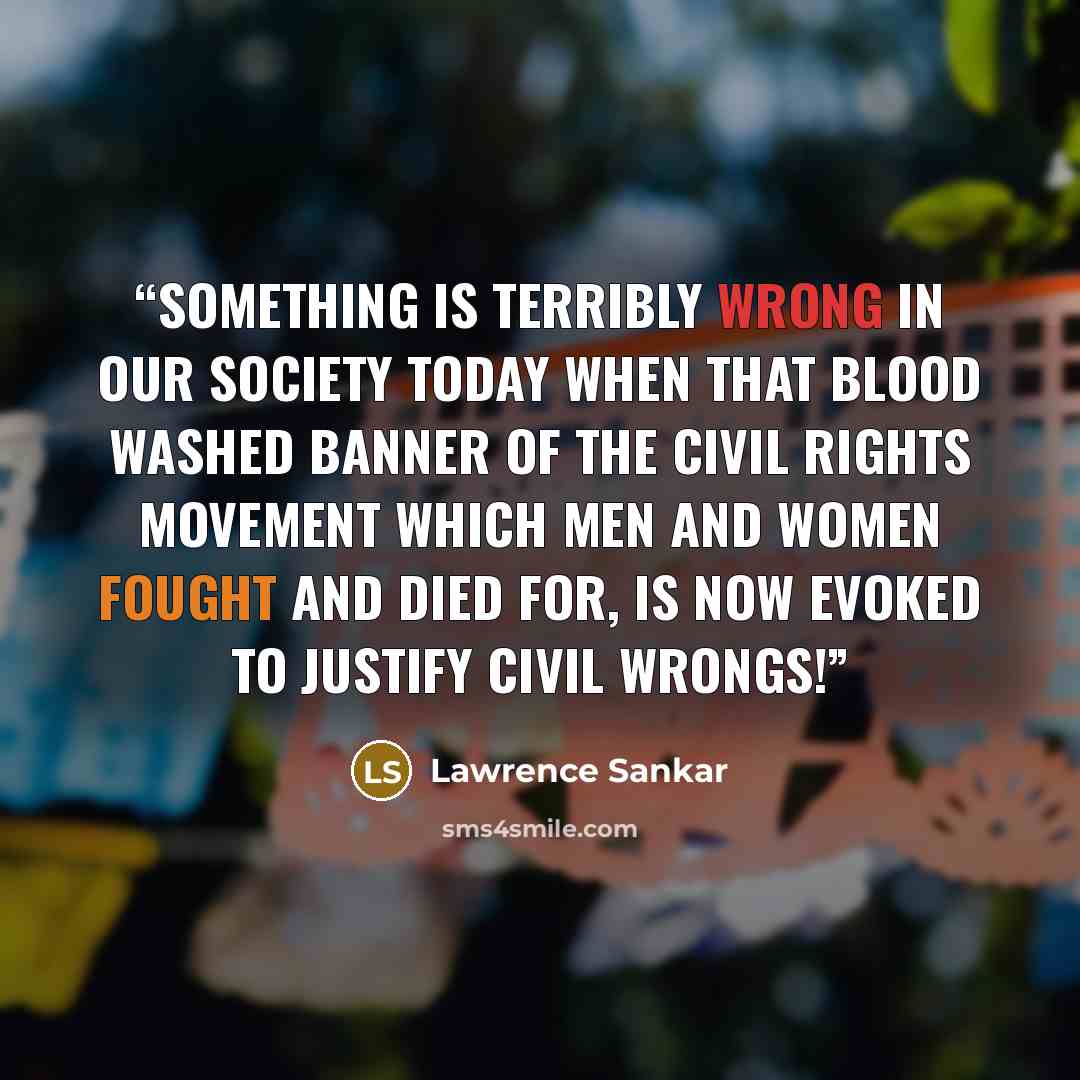 “Something is terribly wrong in our society today when that blood washed banner of the Civil Rights movement which men and women fought and died for, is now evoked to justify Civil Wrongs!” quote by Lawrence Sankar