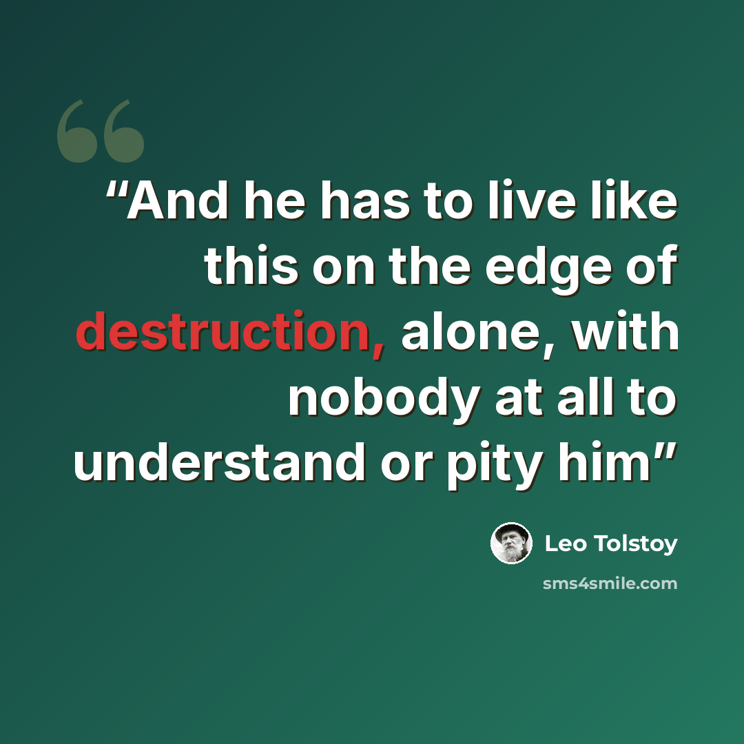 “And he has to live like this on the edge of destruction, alone, with nobody at all to understand or pity him” quote by Leo Tolstoy