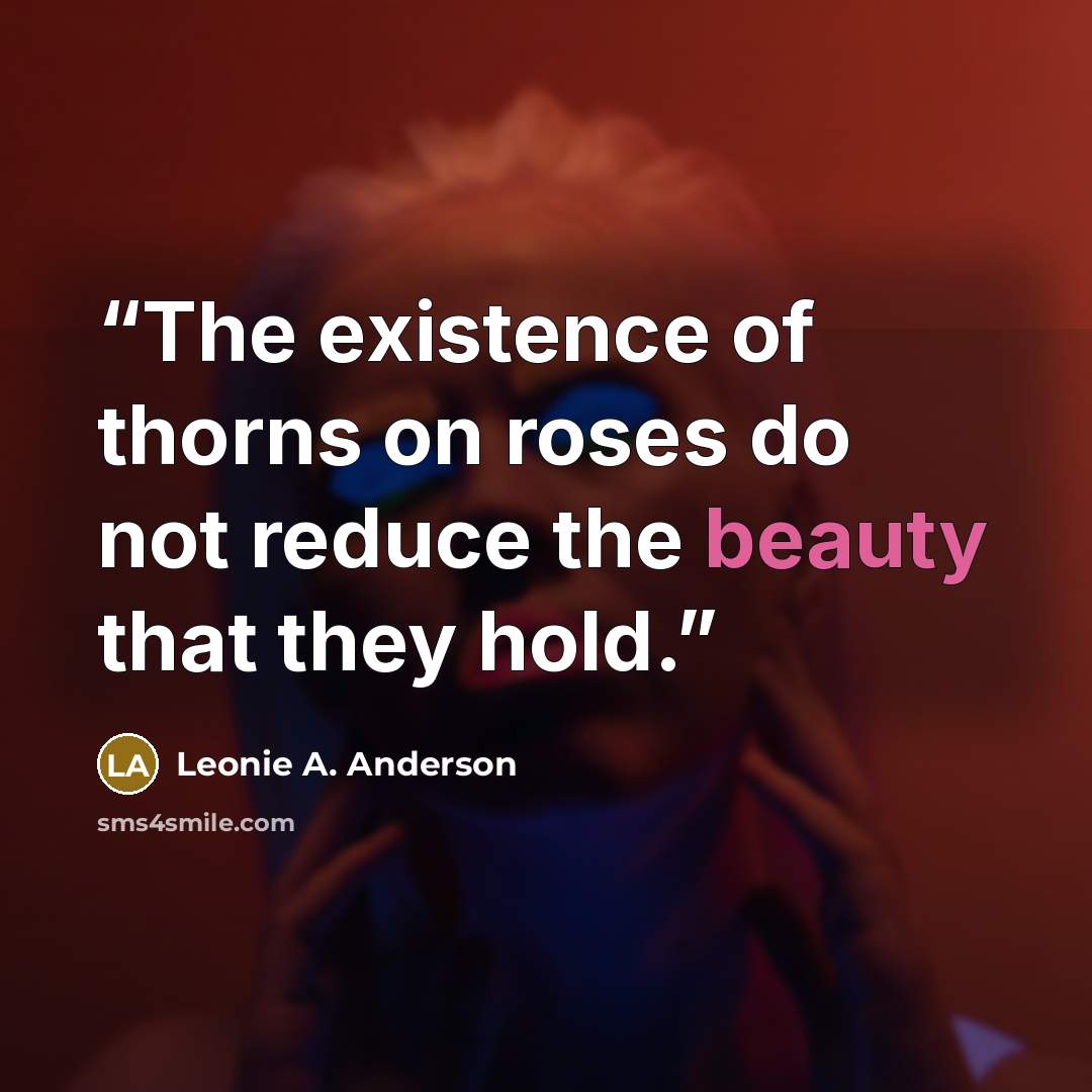 “The existence of thorns on roses do not reduce the beauty that they hold.” quote by Leonie A. Anderson