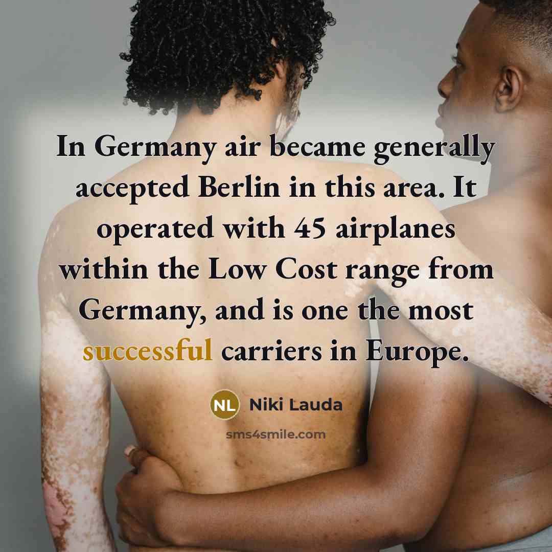 “In Germany air became generally accepted Berlin in this area. It operated with 45 airplanes within the Low Cost range from Germany, and is one the most successful carriers in Europe.” quote by Niki Lauda