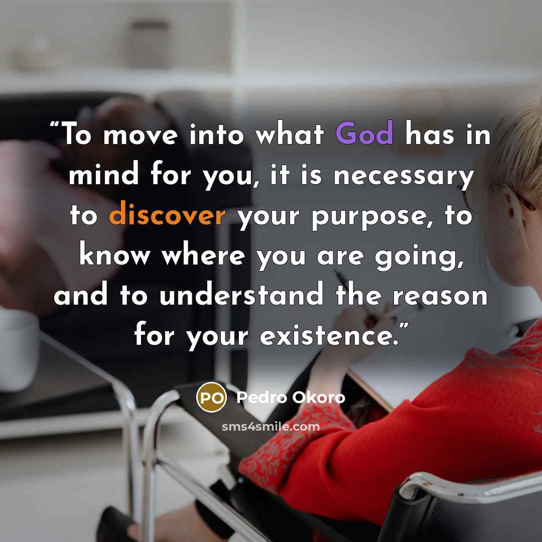“To move into what God has in mind for you, it is necessary to discover your purpose, to know where you are going, and to understand the reason for your existence.” quote by Pedro Okoro