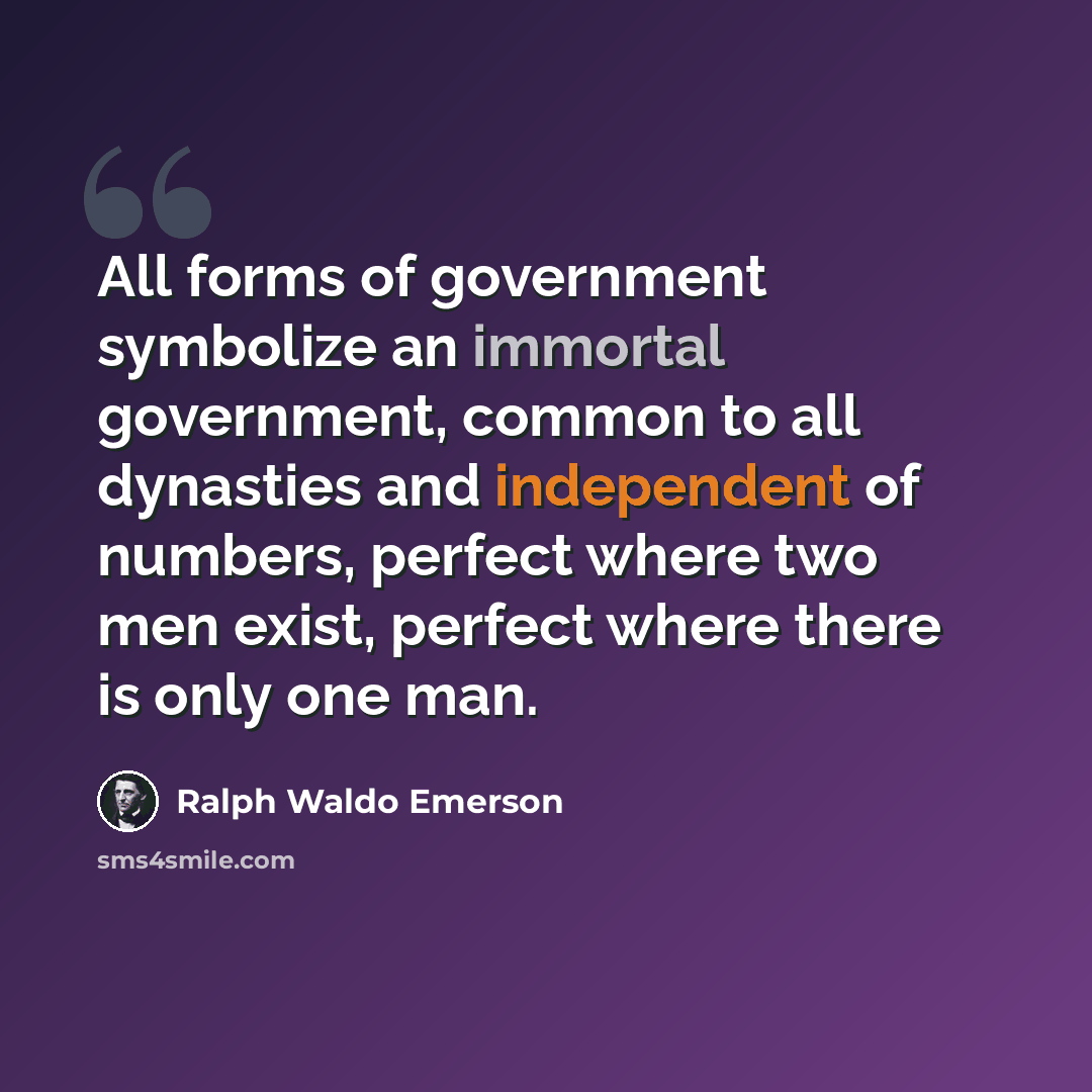 “All forms of government symbolize an immortal government, common to all dynasties and independent of numbers, perfect where two men exist, perfect where there is only one man.” quote by Ralph Waldo Emerson