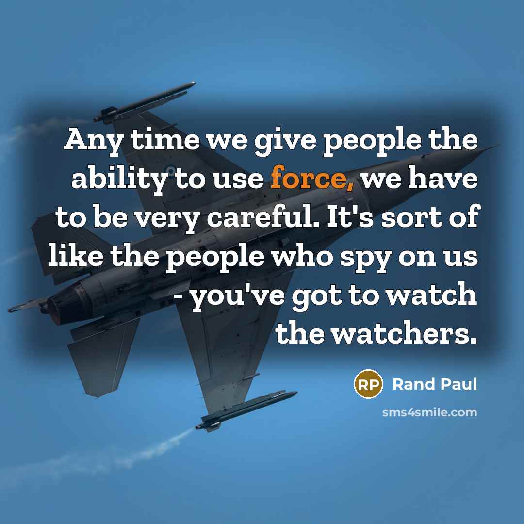 “Any time we give people the ability to use force, we have to be very careful. It's sort of like the people who spy on us - you've got to watch the watchers.” quote by Rand Paul