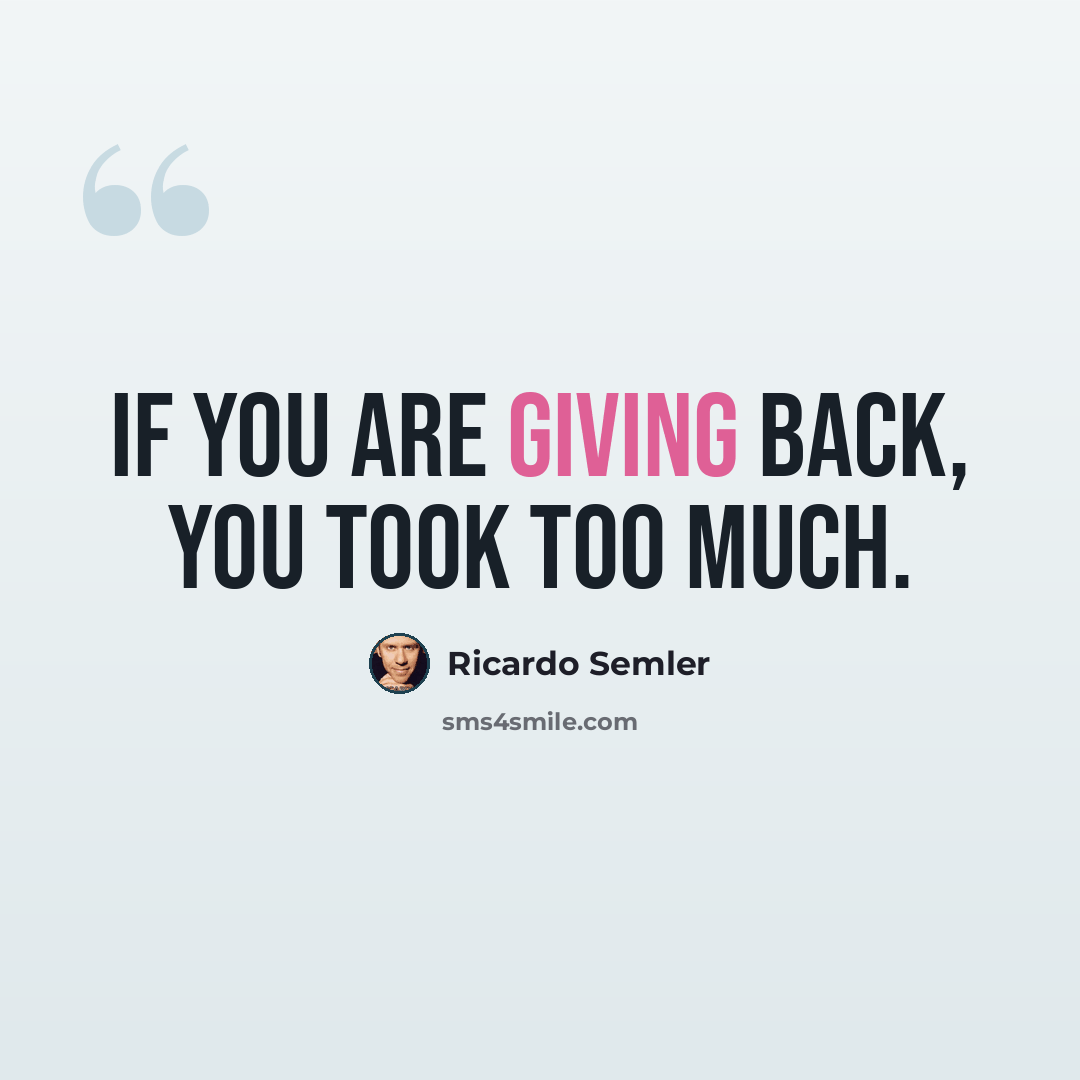 “If you are giving back, you took too much.” quote by Ricardo Semler
