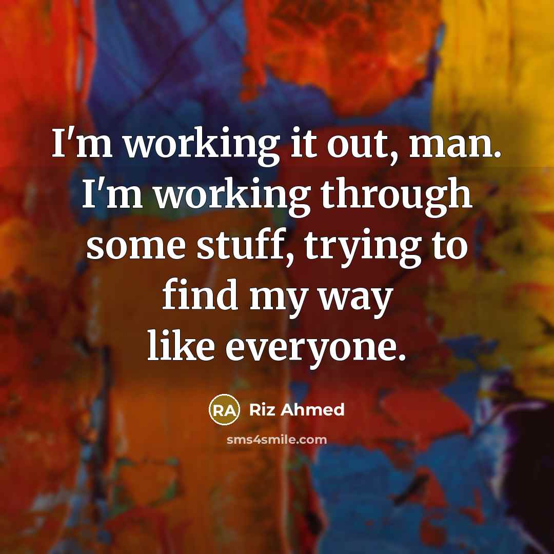 “I'm working it out, man. I'm working through some stuff, trying to find my way like everyone.” quote by Riz Ahmed