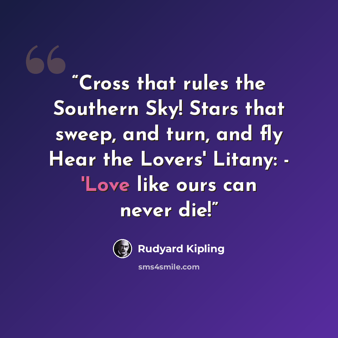 “Cross that rules the Southern Sky! Stars that sweep, and turn, and fly Hear the Lovers' Litany: - 'Love like ours can never die!” quote by Rudyard Kipling