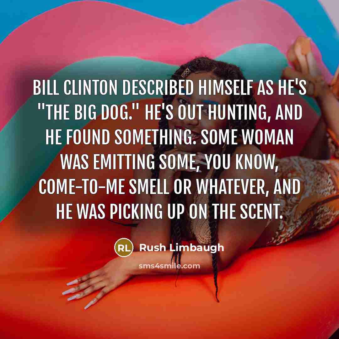 “Bill Clinton described himself as he's "the big dog." He's out hunting, and he found something. Some woman was emitting some, you know, come-to-me smell or whatever, and he was picking up on the scent.” quote by Rush Limbaugh