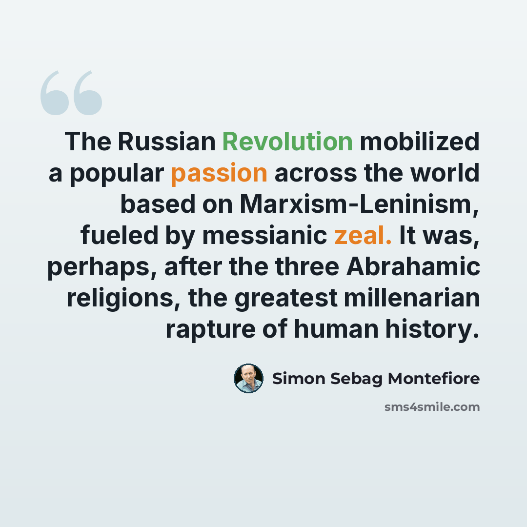 “The Russian Revolution mobilized a popular passion across the world based on Marxism-Leninism, fueled by messianic zeal. It was, perhaps, after the three Abrahamic religions, the greatest millenarian rapture of human history.” quote by Simon Sebag Montefiore