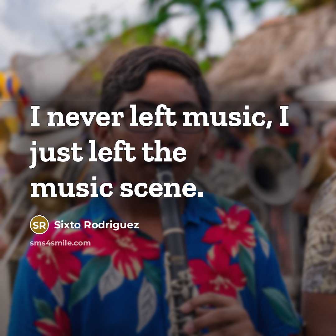 “I never left music, I just left the music scene.” quote by Sixto Rodriguez