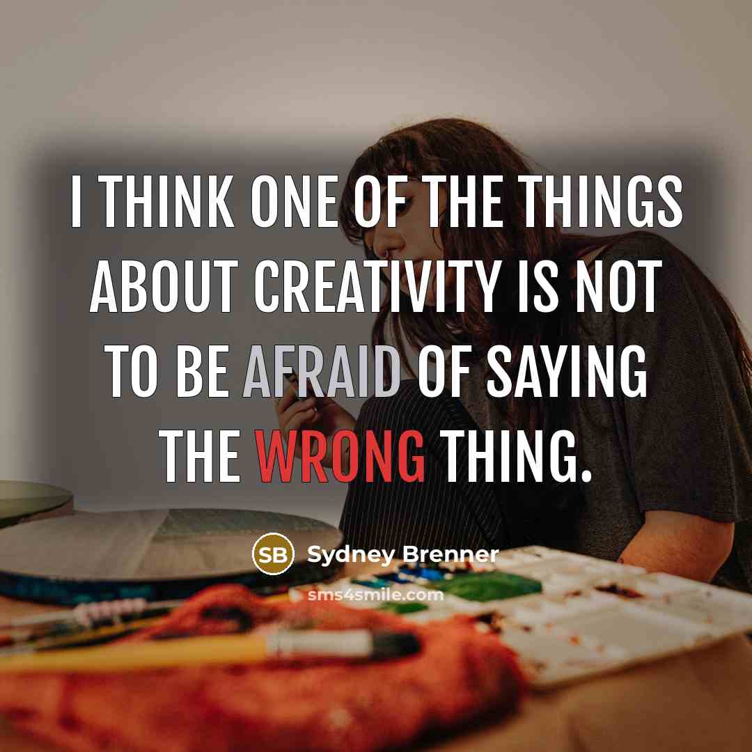 “I think one of the things about creativity is not to be afraid of saying the wrong thing.” quote by Sydney Brenner