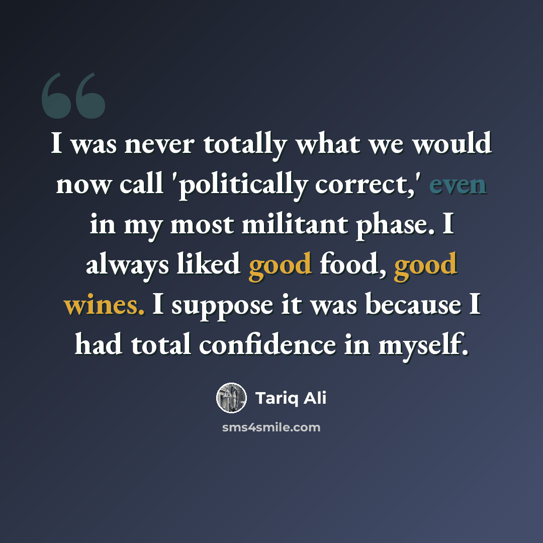 “I was never totally what we would now call 'politically correct,' even in my most militant phase. I always liked good food, good wines. I suppose it was because I had total confidence in myself.” quote by Tariq Ali