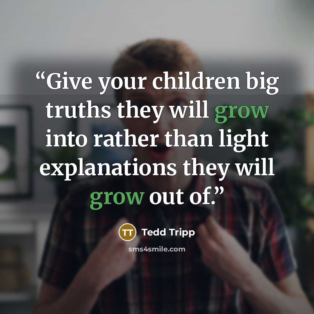 “Give your children big truths they will grow into rather than light explanations they will grow out of.” quote by Tedd Tripp