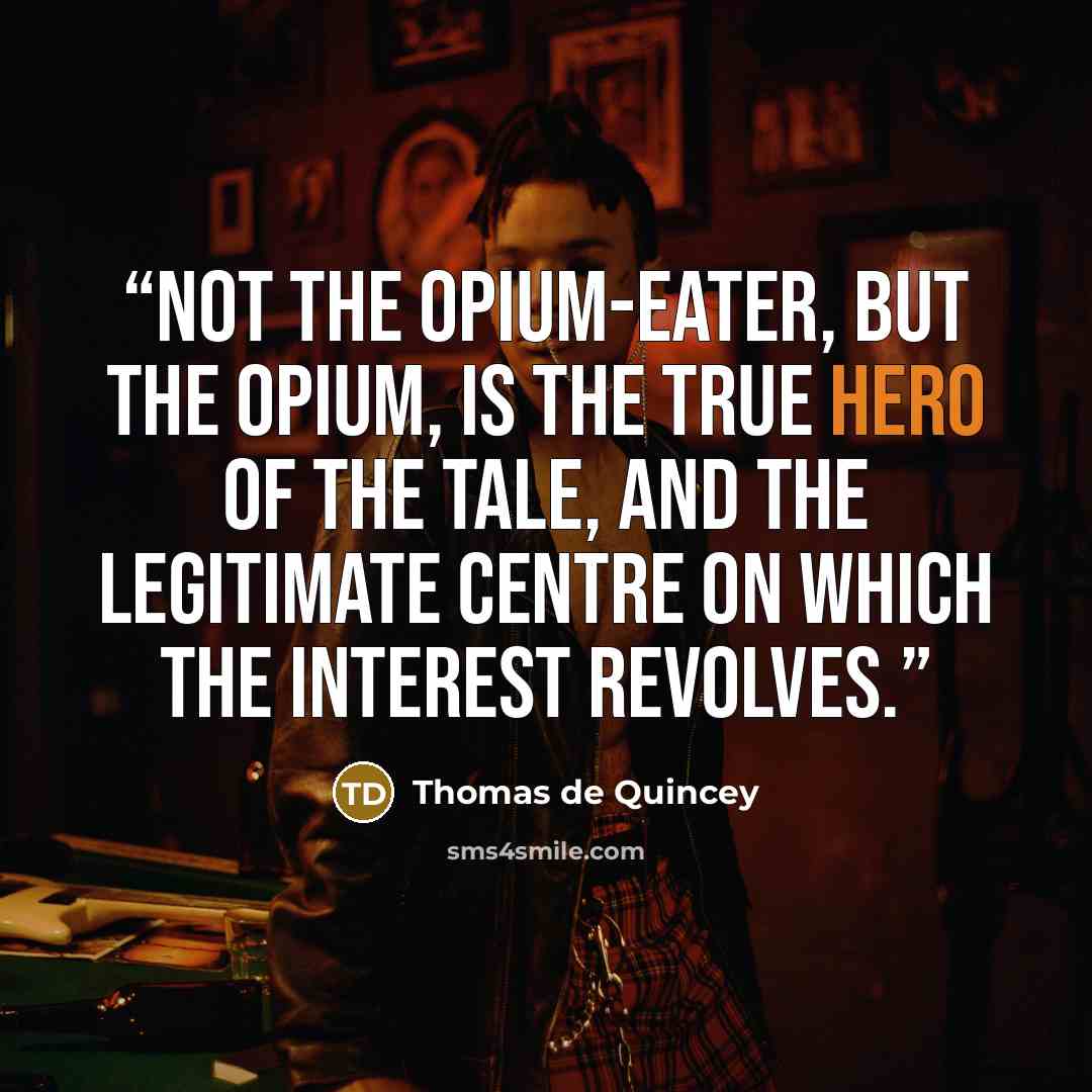 “Not the Opium-eater, but the opium, is the true hero of the tale, and the legitimate centre on which the interest revolves.” quote by Thomas de Quincey