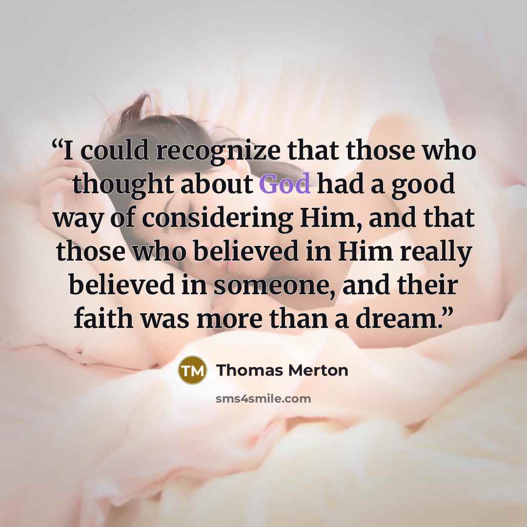 “I could recognize that those who thought about God had a good way of considering Him, and that those who believed in Him really believed in someone, and their faith was more than a dream.” quote by Thomas Merton