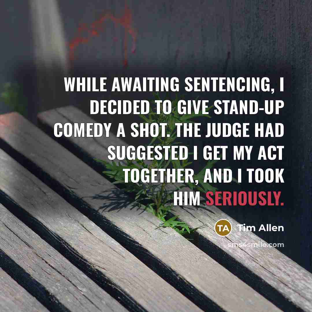 “While awaiting sentencing, I decided to give stand-up comedy a shot. The judge had suggested I get my act together, and I took him seriously.” quote by Tim Allen