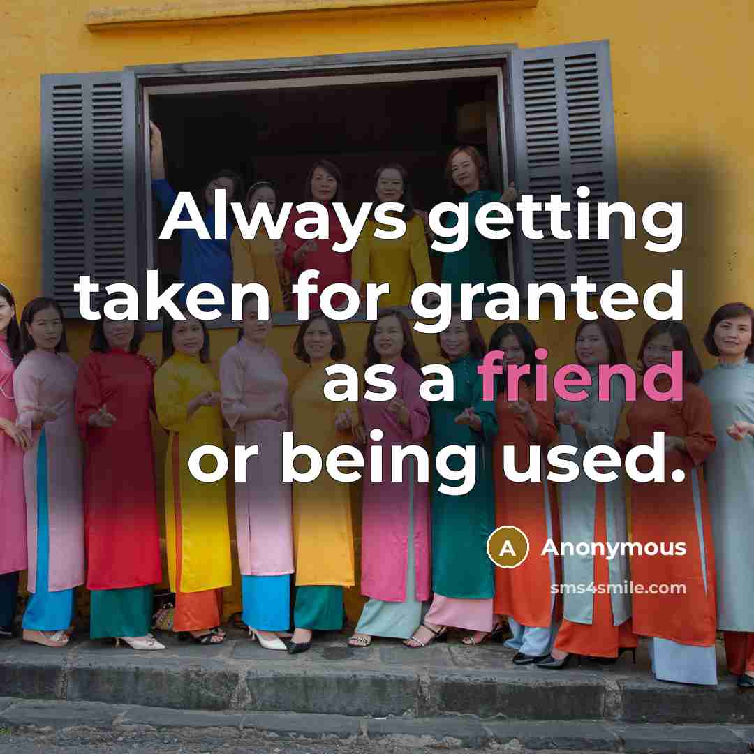“Always getting taken for granted as a friend or being used.” quote by Anonymous