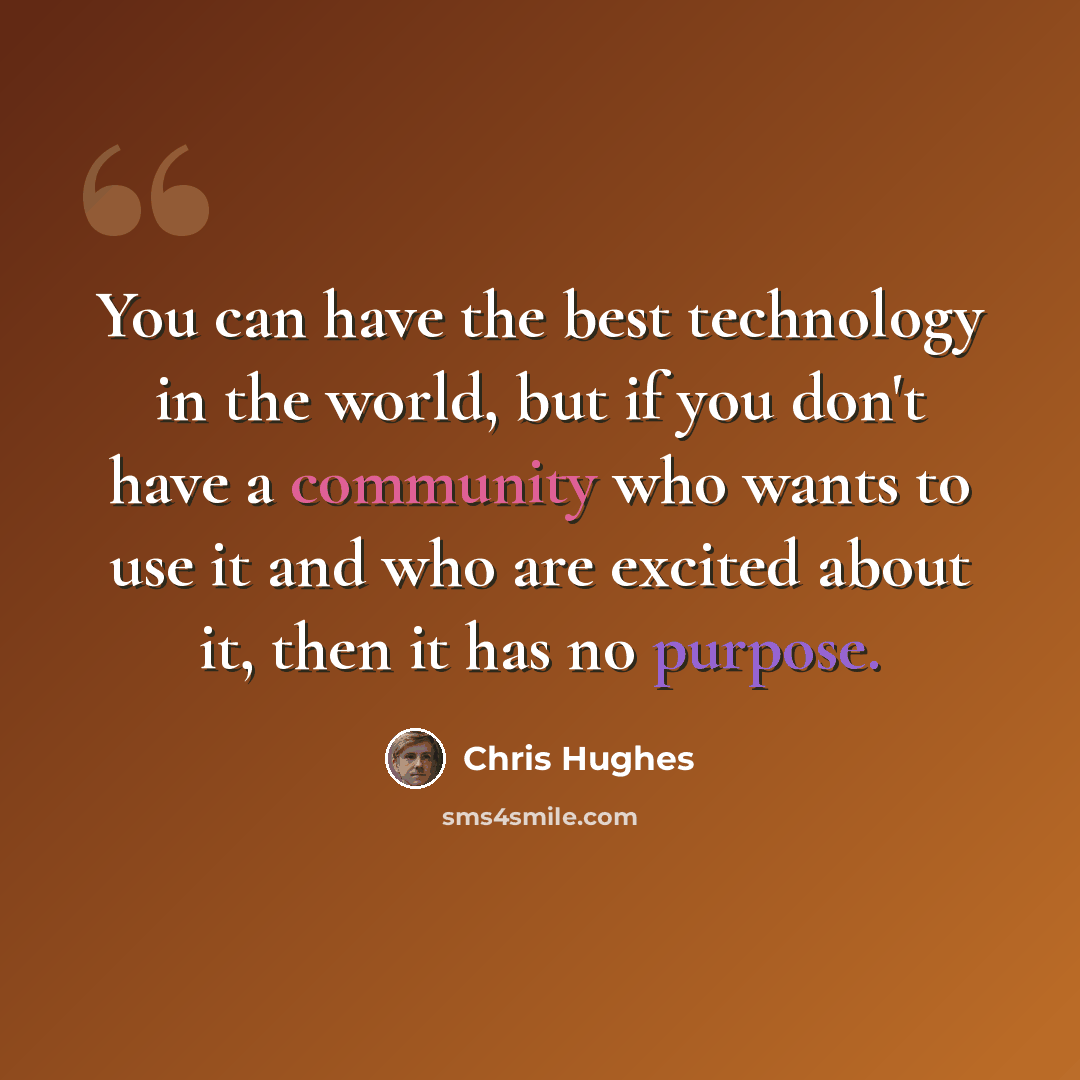 “You can have the best technology in the world, but if you don't have a community who wants to use it and who are excited about it, then it has no purpose.” quote by Chris Hughes