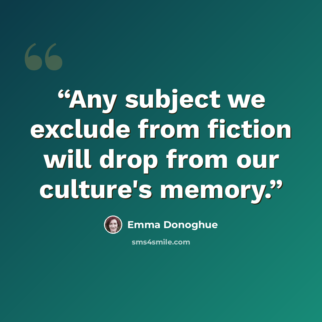“Any subject we exclude from fiction will drop from our culture's memory.” quote by Emma Donoghue