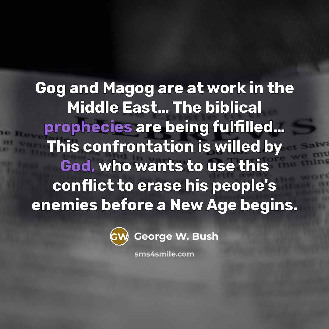 “Gog and Magog are at work in the Middle East… The biblical prophecies are being fulfilled… This confrontation is willed by God, who wants to use this conflict to erase his people's enemies before a New Age begins.” quote by George W. Bush