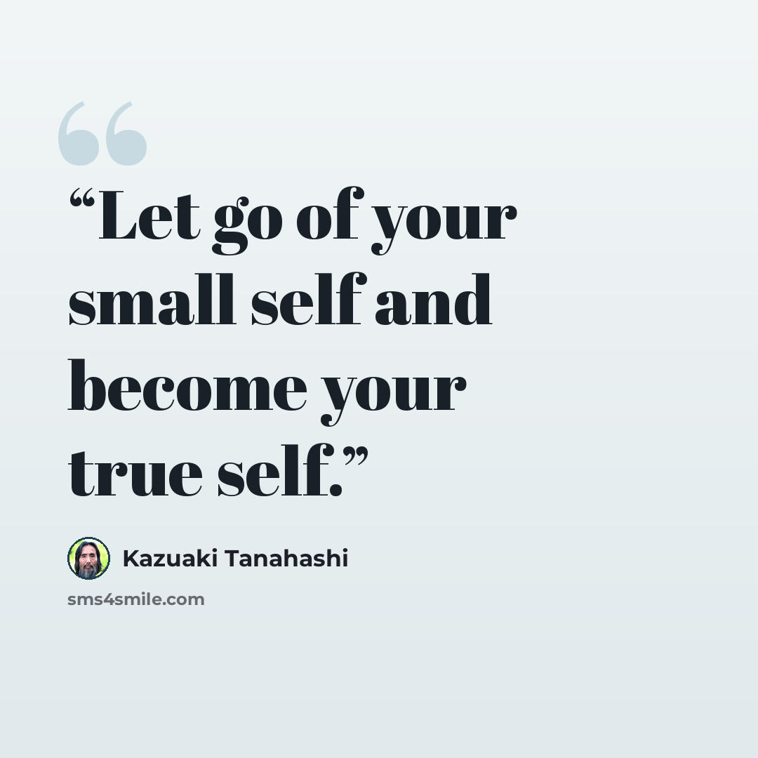 “Let go of your small self and become your true self.” quote by Kazuaki Tanahashi