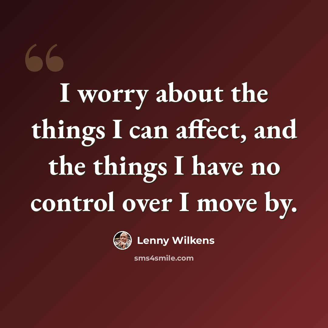 “I worry about the things I can affect, and the things I have no control over I move by.” quote by Lenny Wilkens