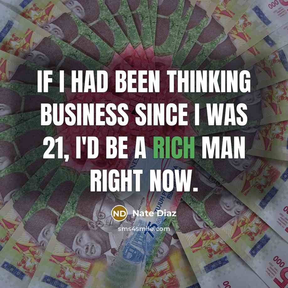 “If I had been thinking business since I was 21, I'd be a rich man right now.” quote by Nate Diaz