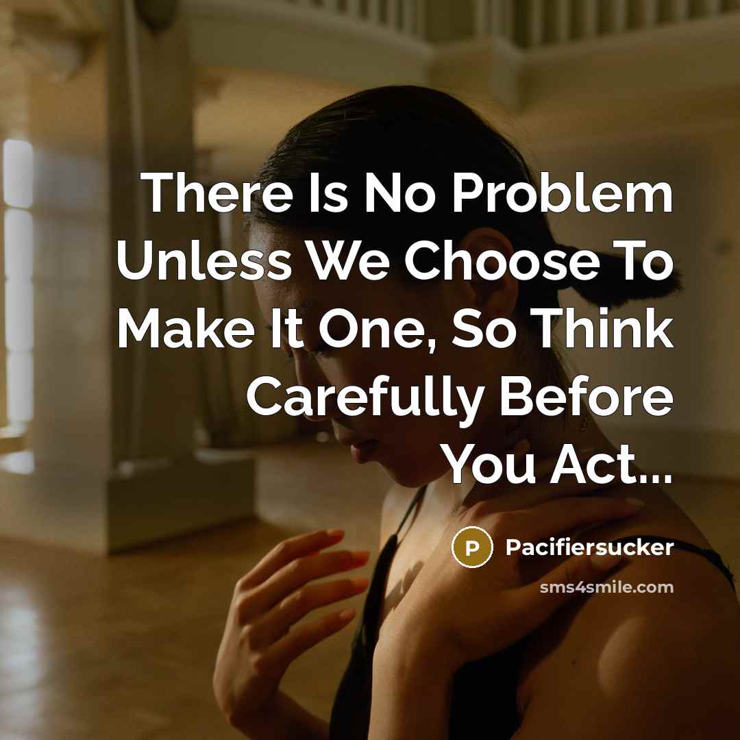 “There Is No Problem Unless We Choose To Make It One, So Think Carefully Before You Act...” quote by Pacifiersucker