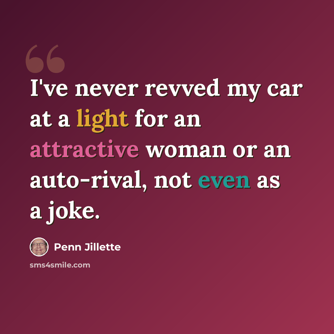 “I've never revved my car at a light for an attractive woman or an auto-rival, not even as a joke.” quote by Penn Jillette