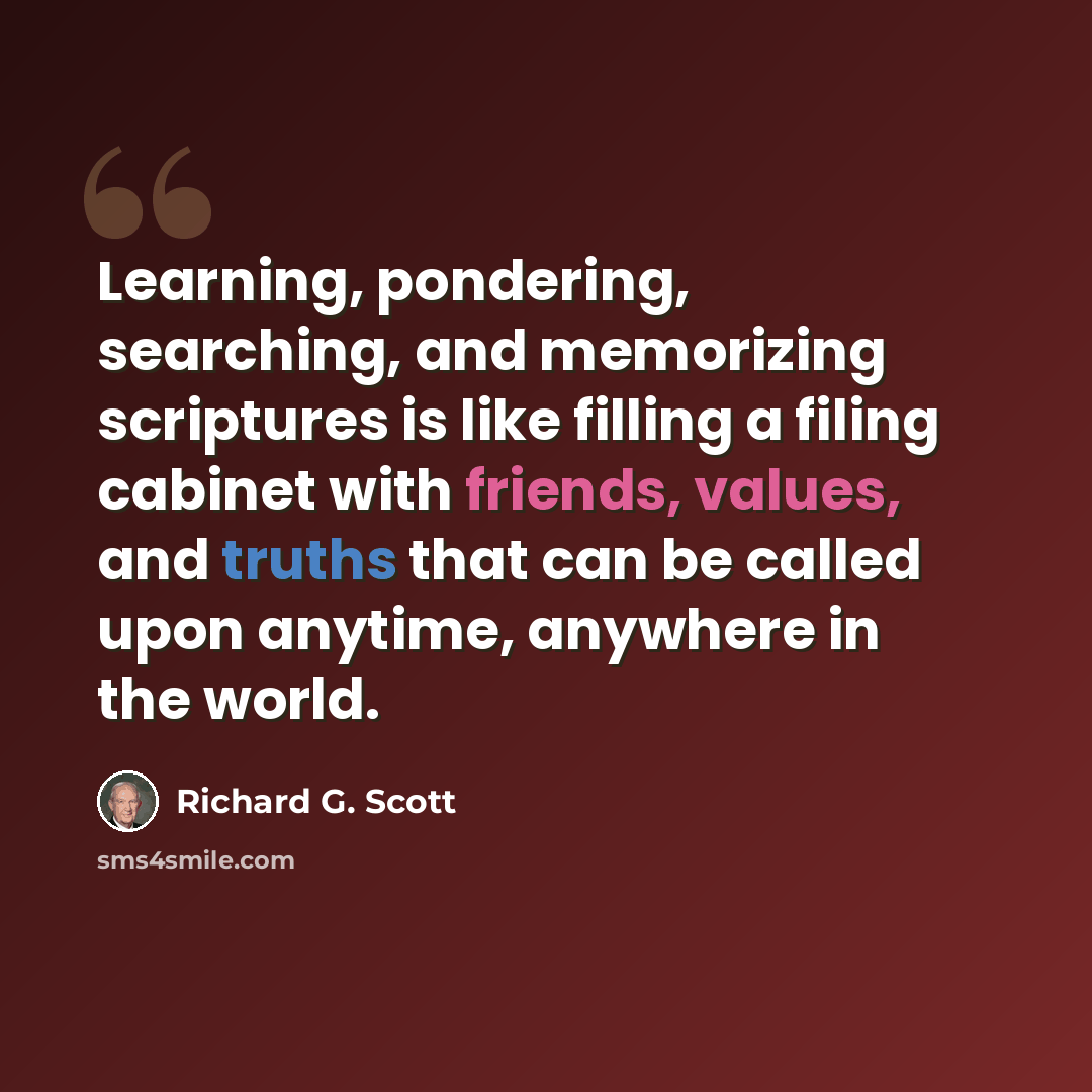 “Learning, pondering, searching, and memorizing scriptures is like filling a filing cabinet with friends, values, and truths that can be called upon anytime, anywhere in the world.” quote by Richard G. Scott