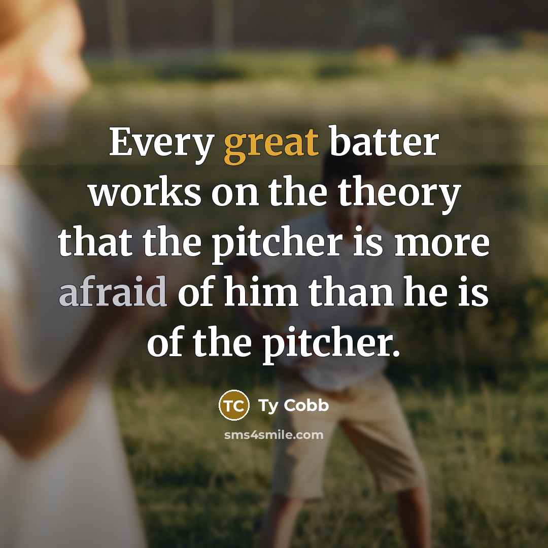 “Every great batter works on the theory that the pitcher is more afraid of him than he is of the pitcher.” quote by Ty Cobb