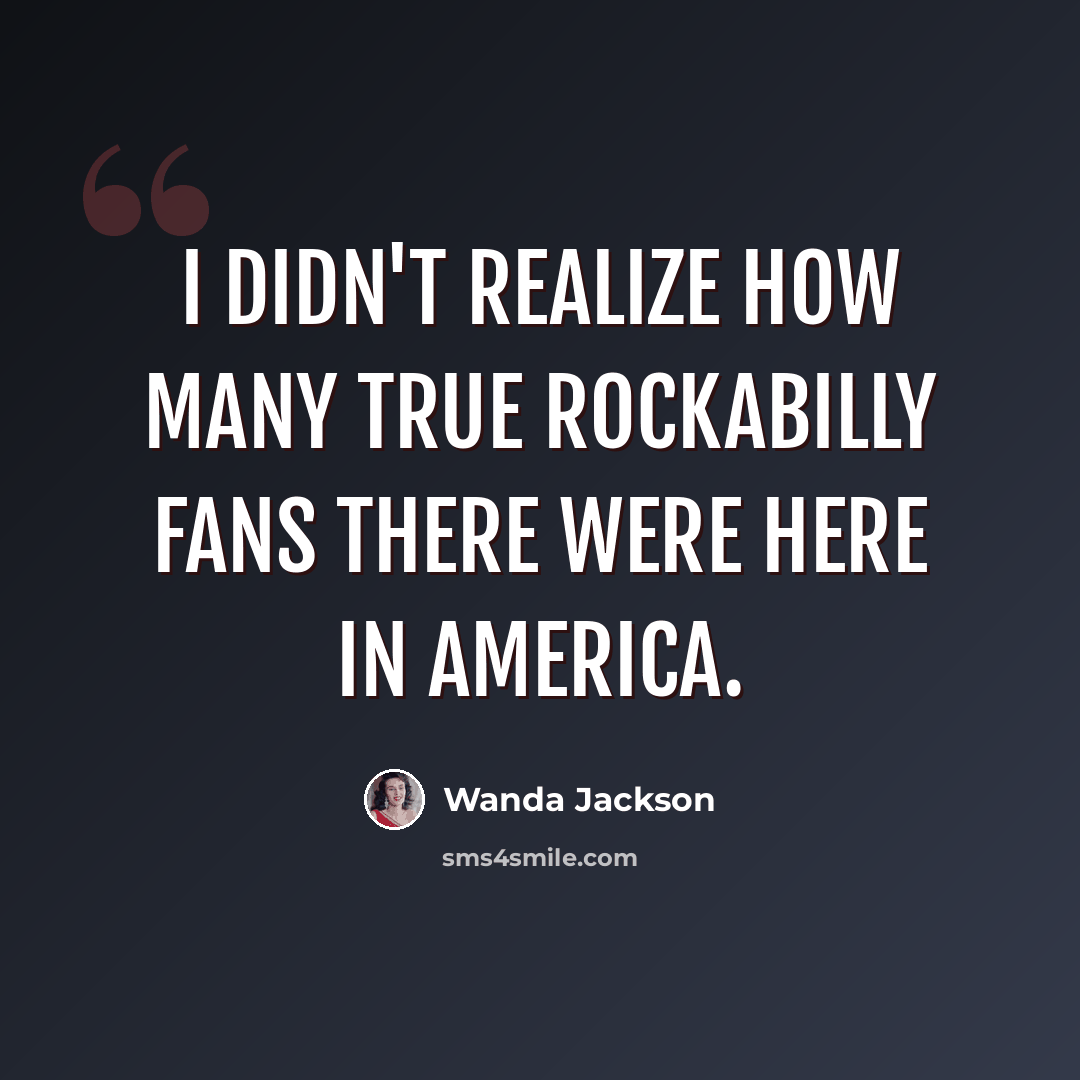 “I didn't realize how many true Rockabilly fans there were here in America.” quote by Wanda Jackson