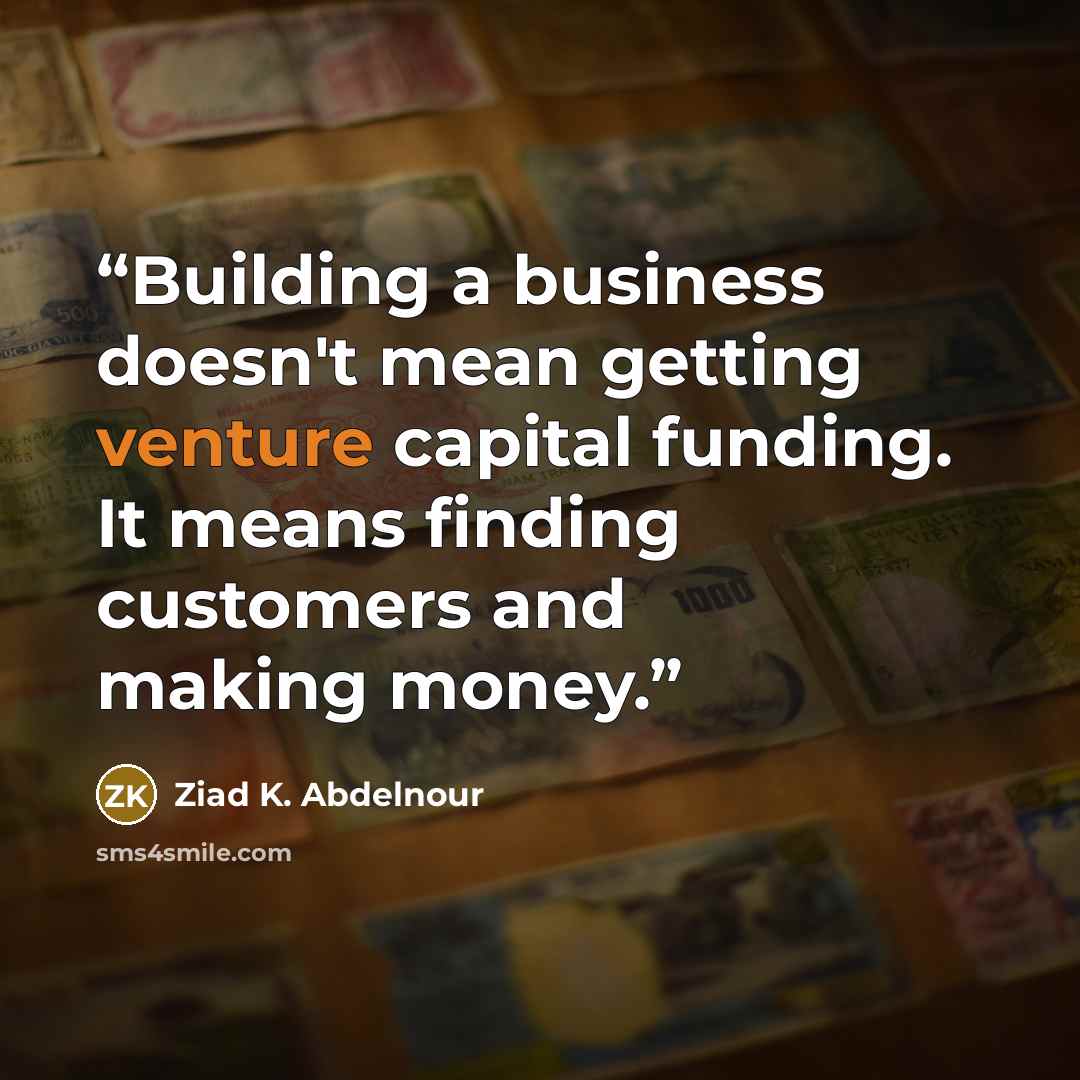 “Building a business doesn't mean getting venture capital funding. It means finding customers and making money.” quote by Ziad K. Abdelnour