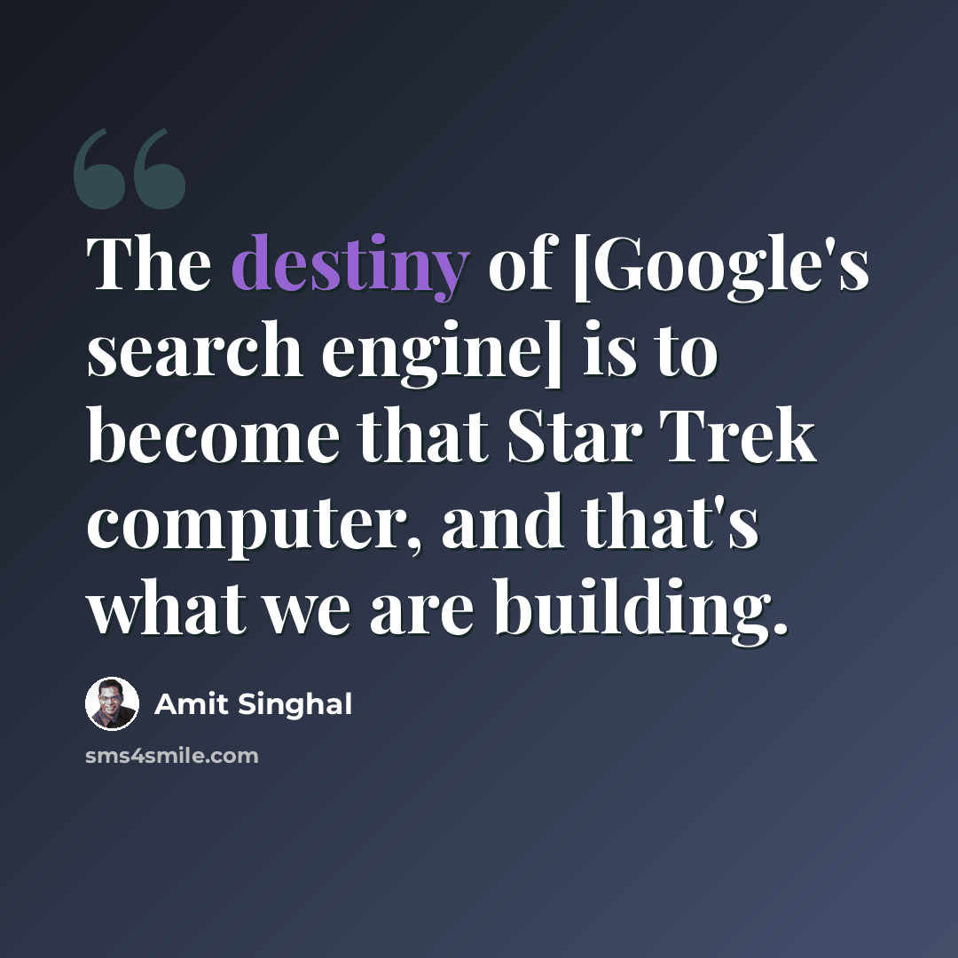 “The destiny of [Google's search engine] is to become that Star Trek computer, and that's what we are building.” quote by Amit Singhal