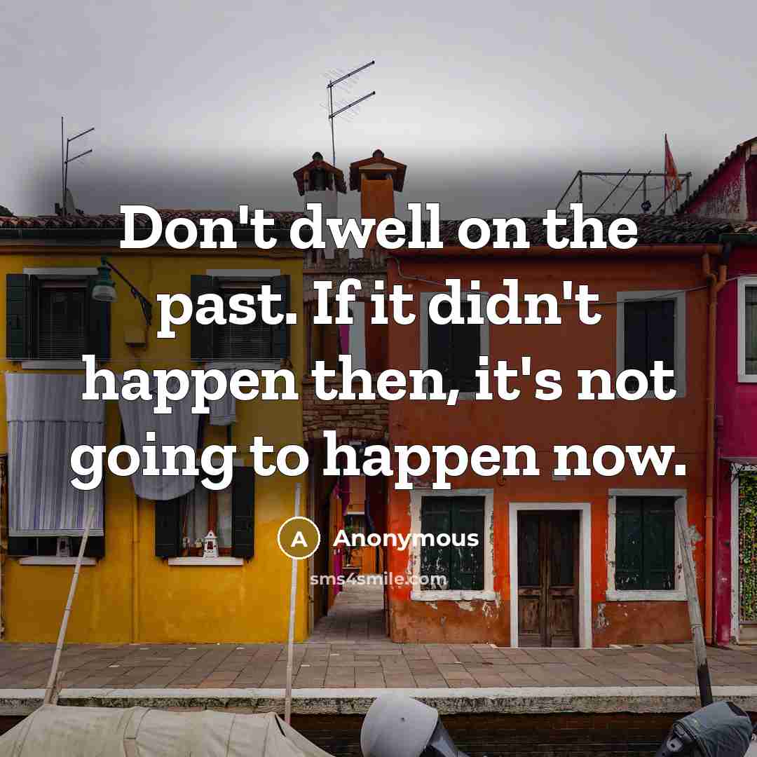“Don't dwell on the past. If it didn't happen then, it's not going to happen now.” quote by Anonymous