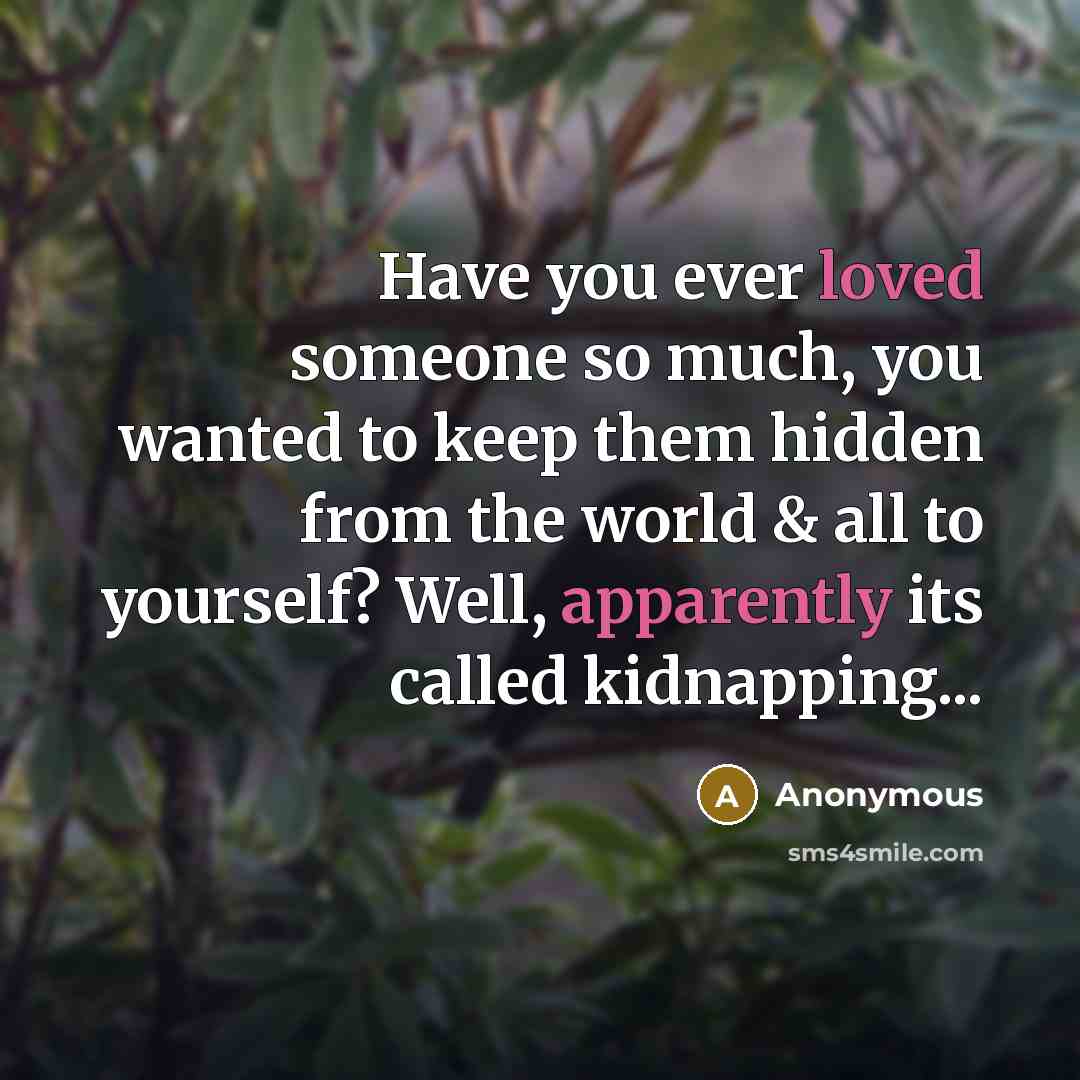 “Have you ever loved someone so much, you wanted to keep them hidden from the world & all to yourself? Well, apparently its called kidnapping...” quote by Anonymous